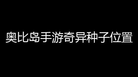 奥比岛手游奇异种子位置攻略_cf小号自动发卡网