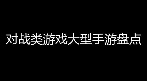 对战类游戏大型手游盘点：谁才是真正的“拼杀王”
？_碧蓝档案科技新闻