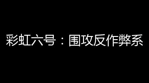 彩虹六号	：围攻反作弊系统更新 ：更严格的制裁与实时检测_黑神话悟空科技最新版本更新