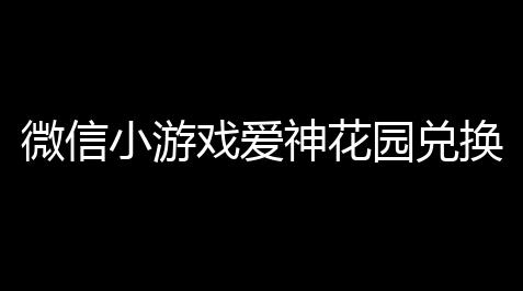微信小游戏爱神花园兑换码有哪些 爱神花园最新礼包码内容_迷你世界辅助安然