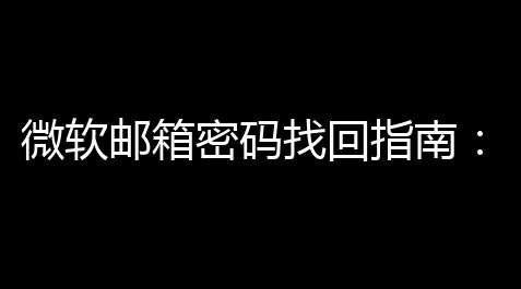 微软邮箱密码找回指南：简易三步让你重获账户控制权_原神破解谜题凯亚宝藏