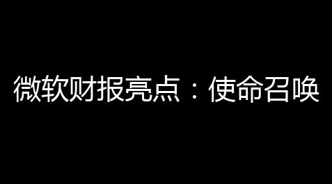 微软财报亮点：使命召唤	：黑色行动6与夺宝奇兵：古老之圈捐献多平台大捷_零四直装使命召唤