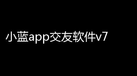 小蓝app交友软件v7350 人气热度：73℃_三角洲物资透视免费