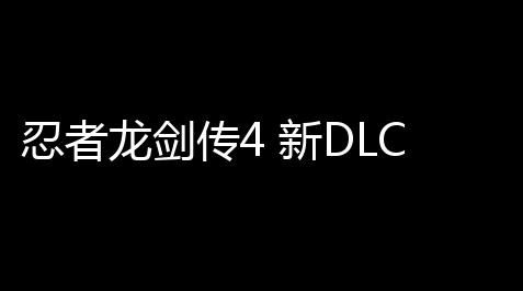 忍者龙剑传4 新DLC将于3月上线 新武器新篇章来袭！_皇室战争科技外挂