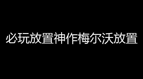 必玩放置神作梅尔沃放置全新DLC步入深渊今日上线_白夜极光内置中文
