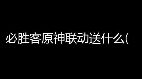 必胜客原神联动送什么(原神联动都给过游戏什么道具)_纸嫁衣3鸳鸯债