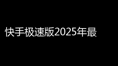 快手极速版2025年最新版安装v129408943 人气热度	：61℃_和平精英wg购买