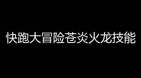 快跑大冒险苍炎火龙技能属性全分析 实战价值与得到计划_科技辅助货源站大全