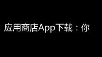 应用商店App下载：你想要的，就在这里！