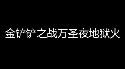 金铲铲之战万圣夜地狱火威老板什么时候返场_永劫无间官下载破解版