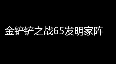 金铲铲之战65发明家阵容推荐_萤火突击ios下载