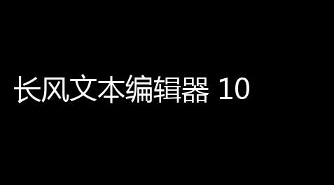 长风文本编辑器 10 中文版_fategrandorder在线游玩