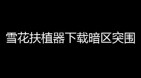 雪花扶植器下载暗区突围,如何下载像素版的暗区突围_无畏契约科技辅助