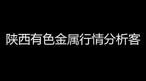 陕西有色金属行情分析客户端 10 官方版_csgo海王付费版辅助发卡网