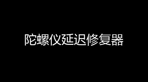 陀螺仪延迟修复器_无畏契约升级经验一样吗