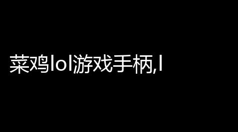 菜鸡lol游戏手柄,lol可以用手柄玩吗_原神科技shika