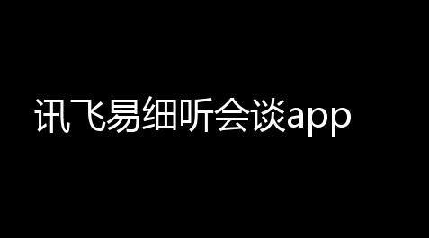 讯飞易细听会谈app_西西软件游戏辅助