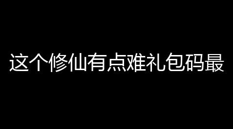 这个修仙有点难礼包码最新2023_皇室战争外挂辅助软件