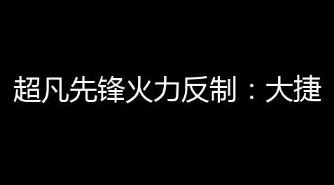 超凡先锋火力反制：大捷防患于未然的关键_王牌竞速速度外挂