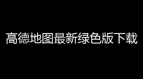 高德地图最新绿色版下载-高德V121061小米14Pro定制版无广告_暗区突围辅助外挂网物资免费版