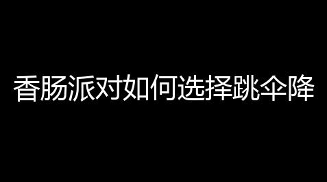 香肠派对如何选择跳伞降落点_蛋仔派对外挂辅助刷蛋币