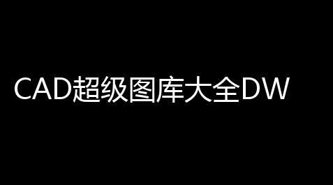 CAD超级图库大全DWG格式 免费版_QQ飞车卡网科技工具站
