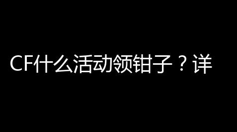 CF什么活动领钳子？详解游戏技巧让你轻快拿到奖励_和平精英科技辅助卡网