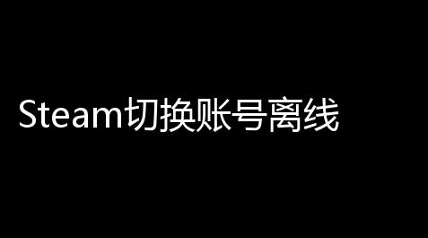 Steam切换账号离线作指南：轻快搞定多账号管理绝招大揭秘_GTA5科技阿尔法官网