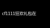 cf1111狂欢礼包在哪里领取(cf11月盛典狂欢活动)