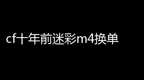 cf十年前迷彩m4换单速度(cf十年前的活动)_欢乐斗地主脚本辅助官网