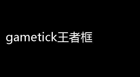 gametick王者框架 人气热度：17℃_香肠派对自瞄透视辅助器免费