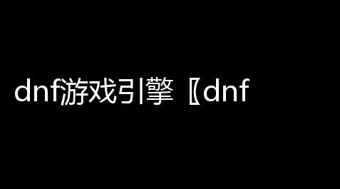 dnf游戏引擎〖dnf虚幻是什么意思 〗_逆战透视辅助器最新版