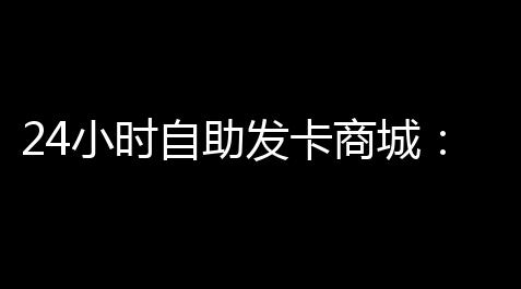 24小时自助发卡商城：制图高效安全的数字化发卡新生态_阴阳师科学