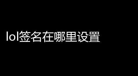 lol签名在哪里设置 (LOL游戏签名圣诞树怎么弄)_dota2辅助卡盟
